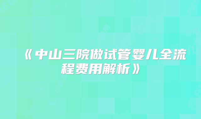 《中山三院做试管婴儿全流程费用解析》