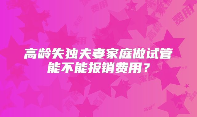 高龄失独夫妻家庭做试管能不能报销费用?