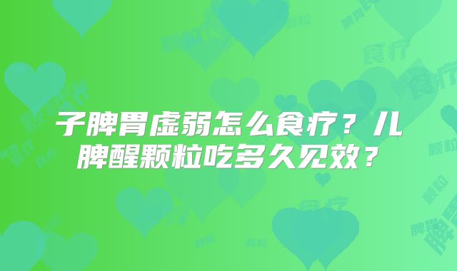 子脾胃虚弱怎么食疗?儿脾醒颗粒吃多久见效?