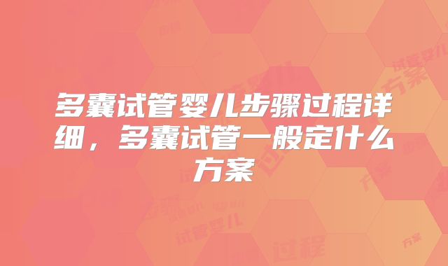 多囊试管婴儿步骤过程详细，多囊试管一般定什么方案