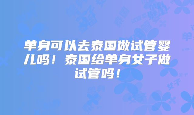 单身可以去泰国做试管婴儿吗！泰国给单身女子做试管吗！