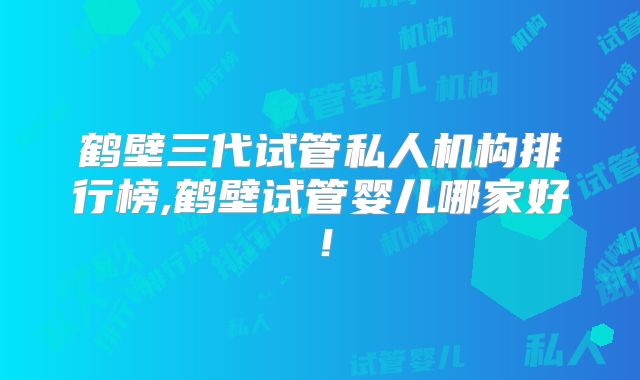 鹤壁三代试管私人机构排行榜,鹤壁试管婴儿哪家好！