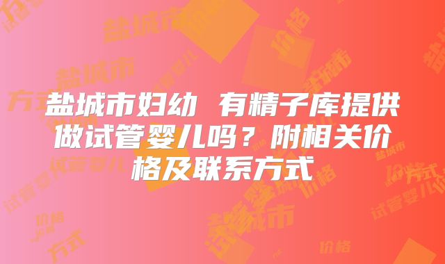 盐城市妇幼 有精子库提供做试管婴儿吗？附相关价格及联系方式