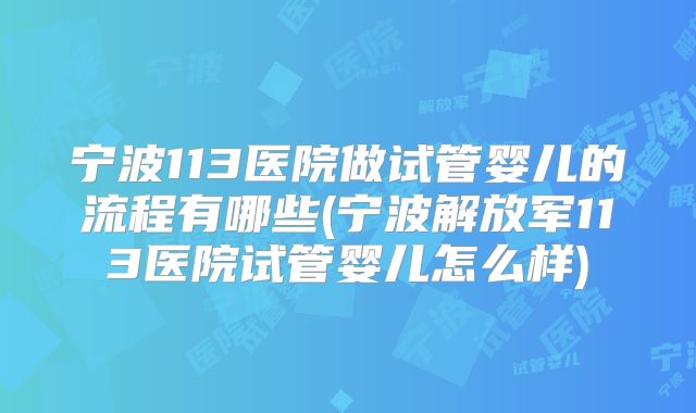 宁波113医院做试管婴儿的流程有哪些(宁波解放军113医院试管婴儿怎么样)
