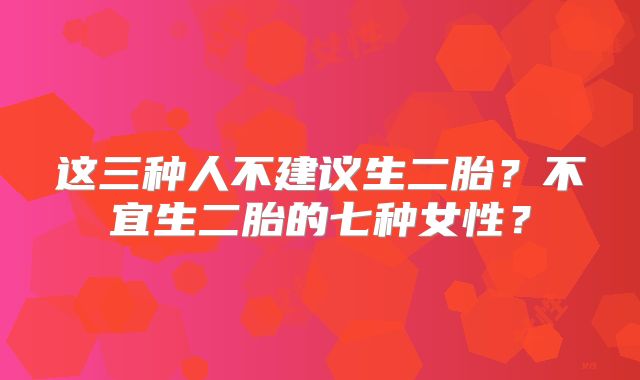 这三种人不建议生二胎？不宜生二胎的七种女性？