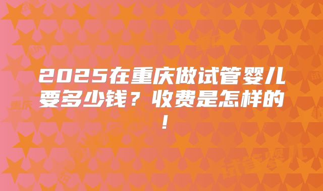 2025在重庆做试管婴儿要多少钱?收费是怎样的!