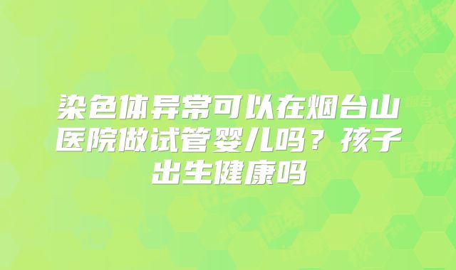 染色体异常可以在烟台山医院做试管婴儿吗？孩子出生健康吗