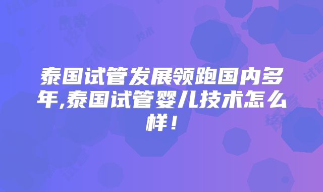 泰国试管发展领跑国内多年,泰国试管婴儿技术怎么样！