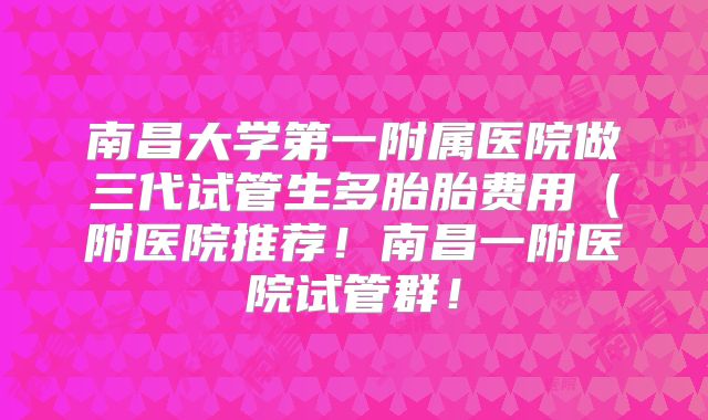 南昌大学第一附属医院做三代试管生多胎胎费用(附医院推荐!南昌一附医院试管群!