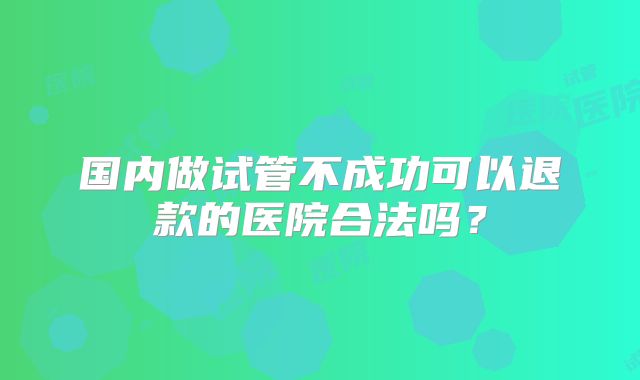 国内做试管不成功可以退款的医院合法吗？