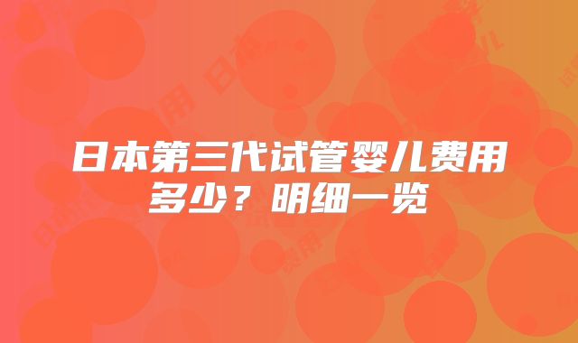 日本第三代试管婴儿费用多少?明细一览