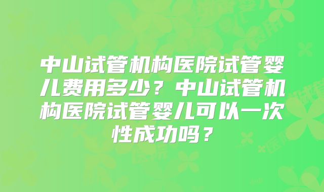 中山试管机构医院试管婴儿费用多少？中山试管机构医院试管婴儿可以一次性成功吗？