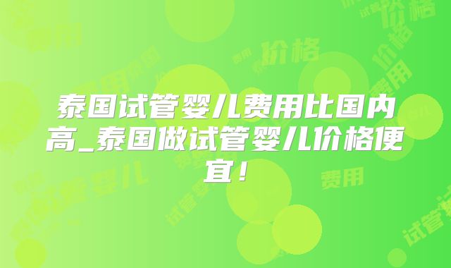 泰国试管婴儿费用比国内高_泰国做试管婴儿价格便宜！