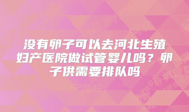 没有卵子可以去河北生殖妇产医院做试管婴儿吗？卵子供需要排队吗