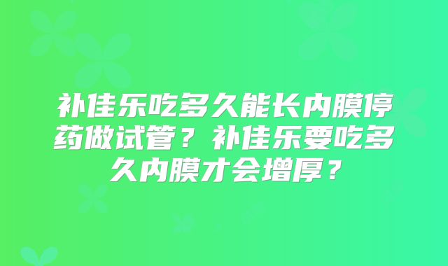 补佳乐吃多久能长内膜停药做试管?补佳乐要吃多久内膜才会增厚?