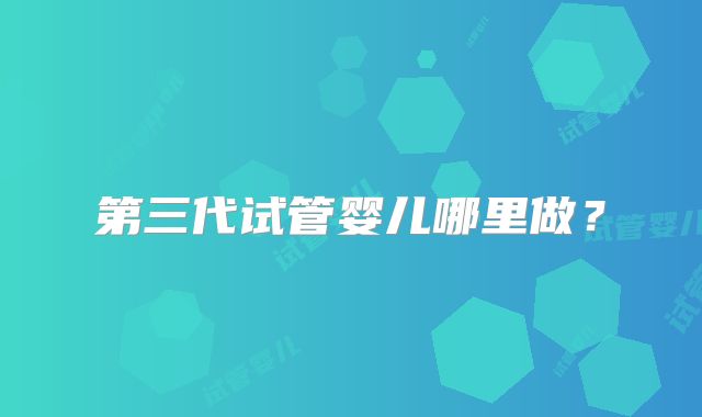 第三代试管婴儿哪里做?
