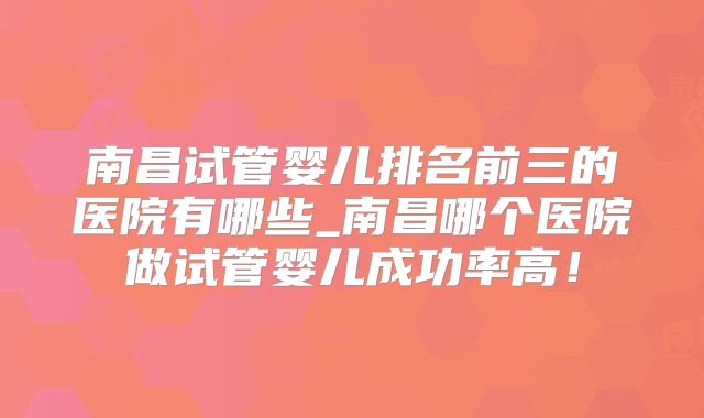 南昌试管婴儿排名前三的医院有哪些_南昌哪个医院做试管婴儿成功率高!