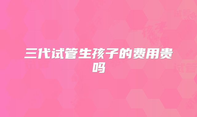 三代试管生孩子的费用贵吗
