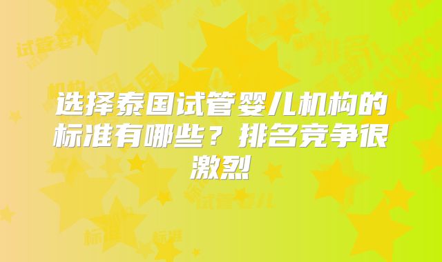 选择泰国试管婴儿机构的标准有哪些？排名竞争很激烈