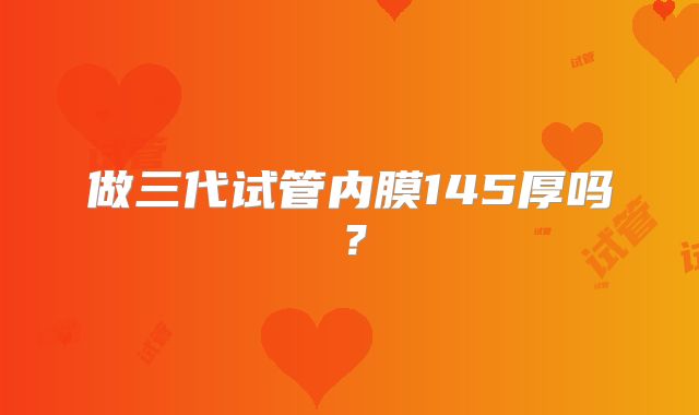 做三代试管内膜145厚吗？