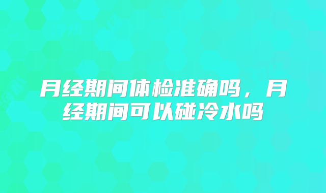 月经期间体检准确吗,月经期间可以碰冷水吗