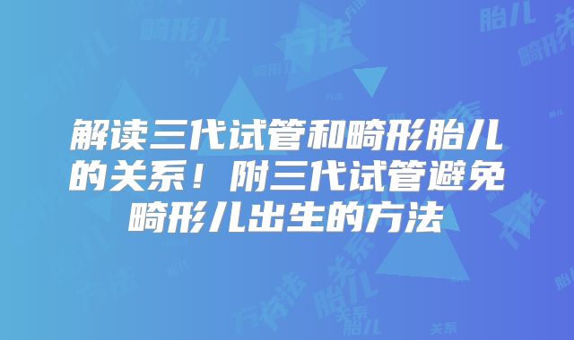 解读三代试管和畸形胎儿的关系！附三代试管避免畸形儿出生的方法
