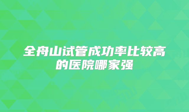 全舟山试管成功率比较高的医院哪家强