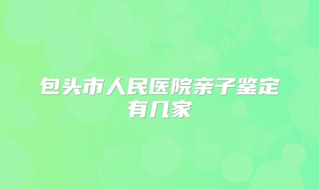 包头市人民医院亲子鉴定有几家