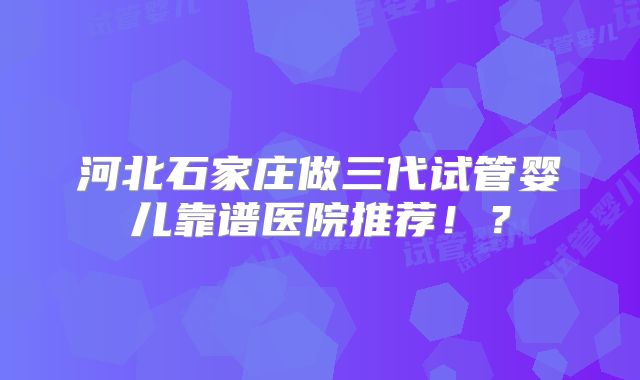 河北石家庄做三代试管婴儿靠谱医院推荐!?