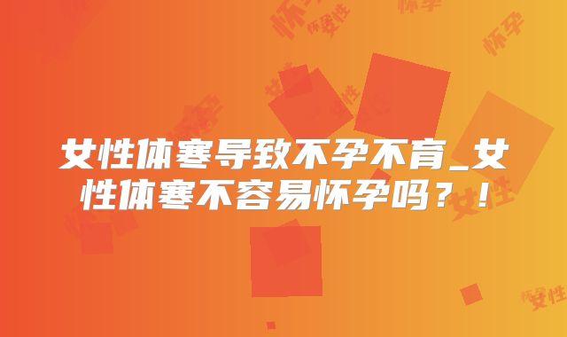 女性体寒导致不孕不育_女性体寒不容易怀孕吗？！
