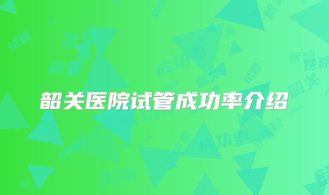 韶关医院试管成功率介绍