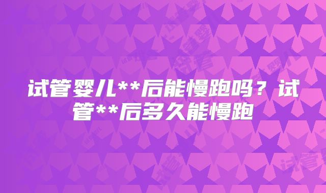 试管婴儿**后能慢跑吗?试管**后多久能慢跑