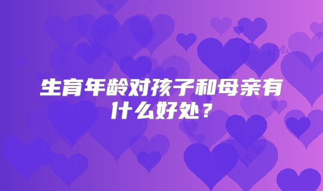 生育年龄对孩子和母亲有什么好处？