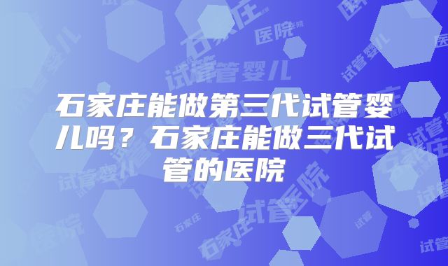 石家庄能做第三代试管婴儿吗?石家庄能做三代试管的医院