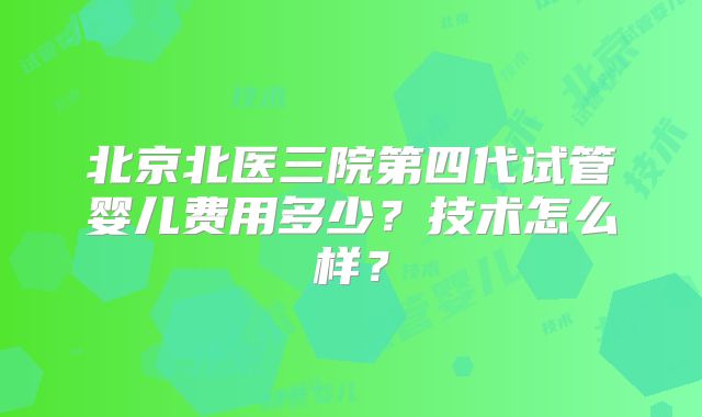 北京北医三院第四代试管婴儿费用多少？技术怎么样？