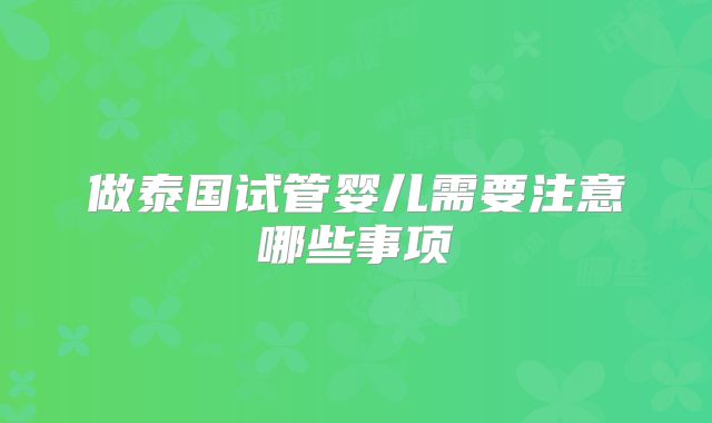 做泰国试管婴儿需要注意哪些事项