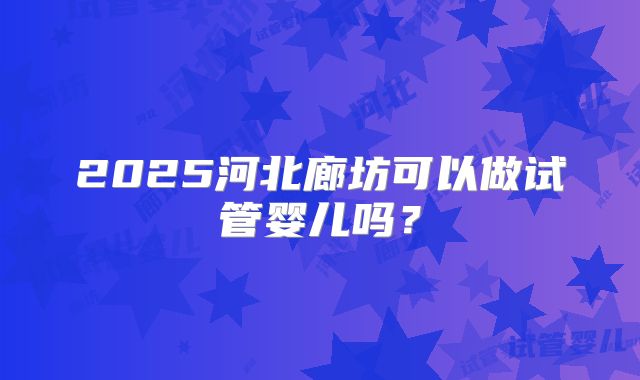 2025河北廊坊可以做试管婴儿吗？
