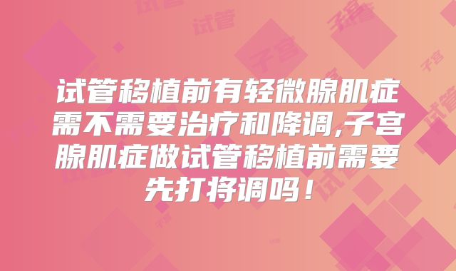 试管移植前有轻微腺肌症需不需要治疗和降调,子宫腺肌症做试管移植前需要先打将调吗！