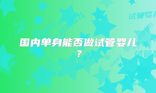 国内单身能否做试管婴儿?