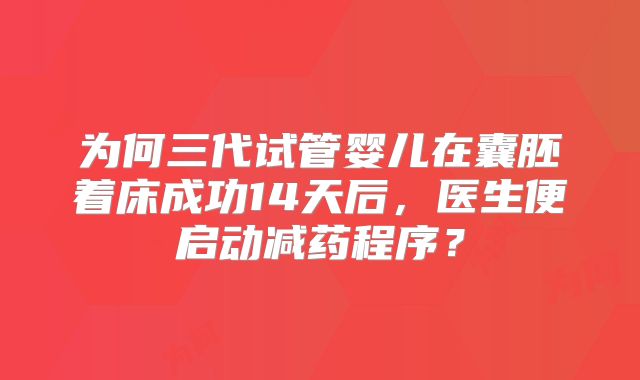 为何三代试管婴儿在囊胚着床成功14天后，医生便启动减药程序？