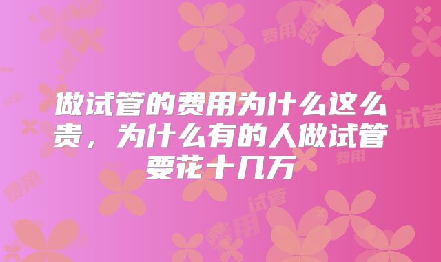 做试管的费用为什么这么贵，为什么有的人做试管要花十几万