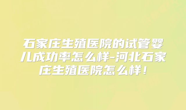 石家庄生殖医院的试管婴儿成功率怎么样-河北石家庄生殖医院怎么样！