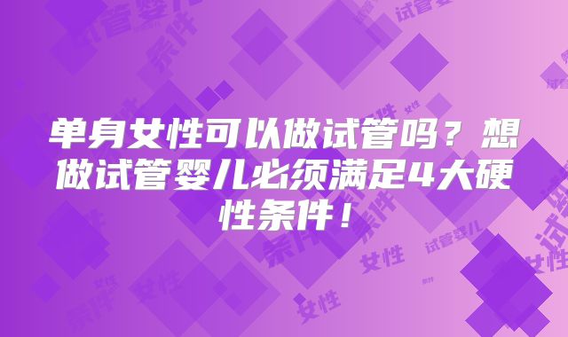 单身女性可以做试管吗？想做试管婴儿必须满足4大硬性条件！