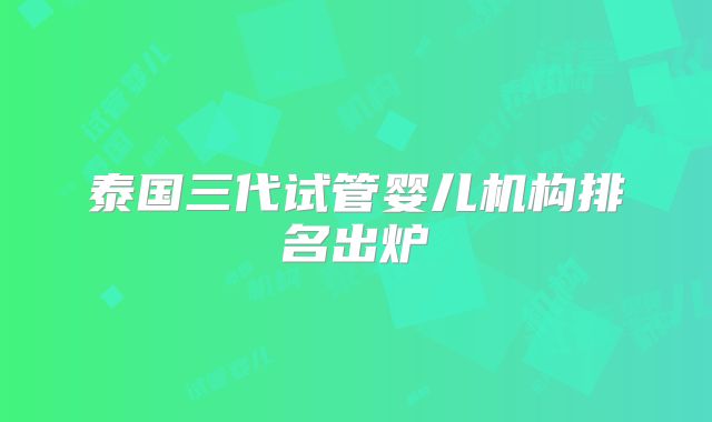 泰国三代试管婴儿机构排名出炉