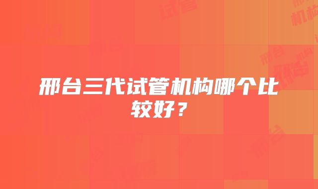 邢台三代试管机构哪个比较好?