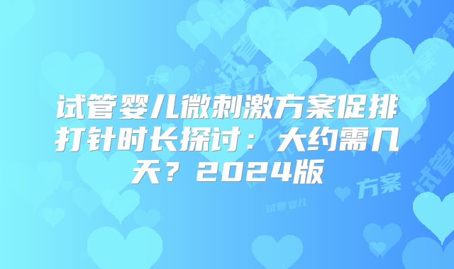 试管婴儿微刺激方案促排打针时长探讨：大约需几天？2024版