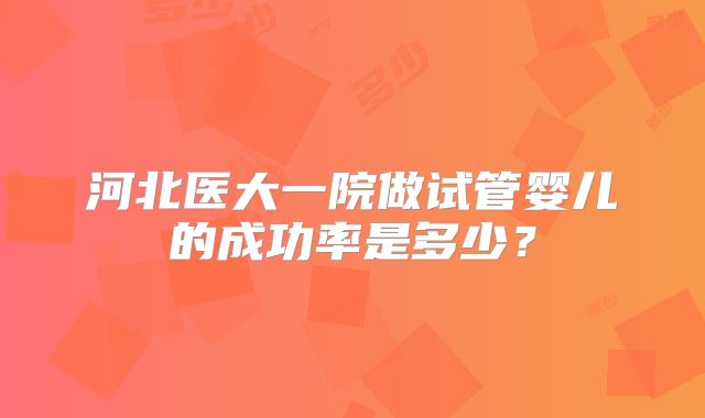 河北医大一院做试管婴儿的成功率是多少？