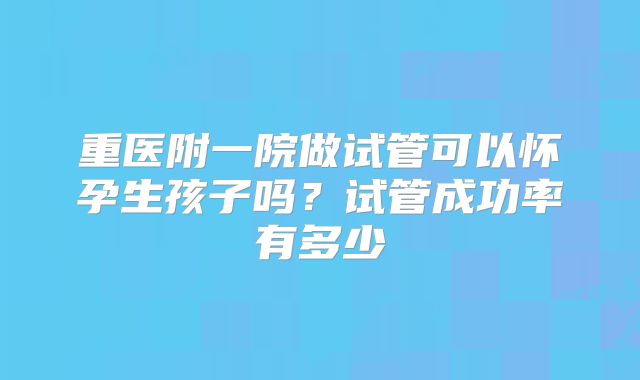重医附一院做试管可以怀孕生孩子吗？试管成功率有多少