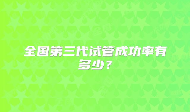 全国第三代试管成功率有多少？