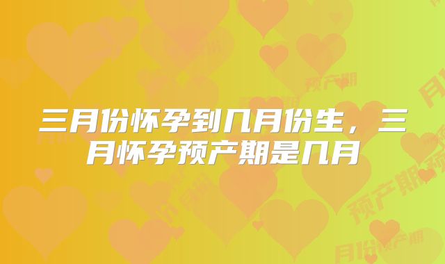 三月份怀孕到几月份生,三月怀孕预产期是几月